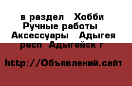  в раздел : Хобби. Ручные работы » Аксессуары . Адыгея респ.,Адыгейск г.